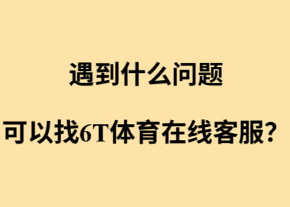 遇到什么问题，可以找6T体育在线客服？